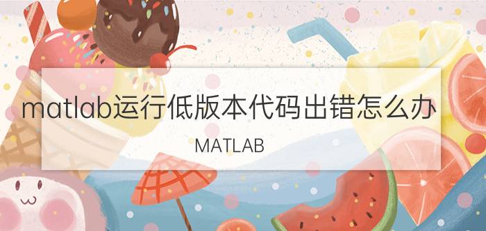 matlab运行低版本代码出错怎么办 MATLAB 低版本